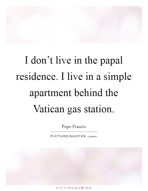I don't live in the papal residence. I live in a simple apartment behind the Vatican gas station. Picture Quote #1