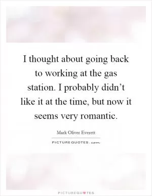 I thought about going back to working at the gas station. I probably didn’t like it at the time, but now it seems very romantic Picture Quote #1