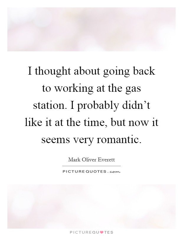 I thought about going back to working at the gas station. I probably didn't like it at the time, but now it seems very romantic. Picture Quote #1