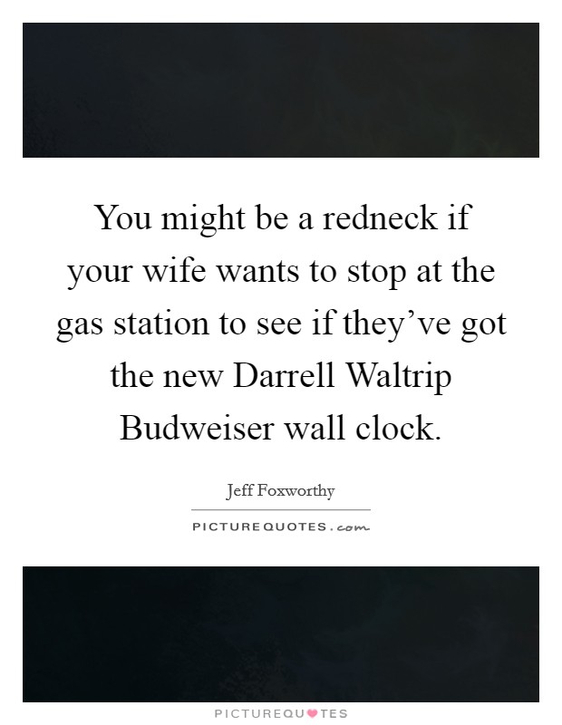 You might be a redneck if your wife wants to stop at the gas station to see if they've got the new Darrell Waltrip Budweiser wall clock. Picture Quote #1