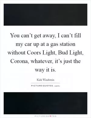 You can’t get away, I can’t fill my car up at a gas station without Coors Light, Bud Light, Corona, whatever, it’s just the way it is Picture Quote #1