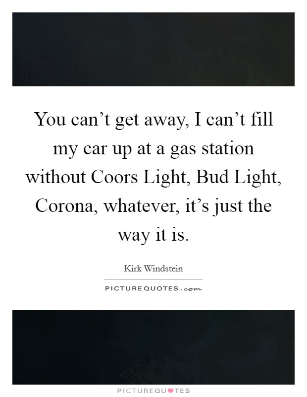 You can't get away, I can't fill my car up at a gas station without Coors Light, Bud Light, Corona, whatever, it's just the way it is. Picture Quote #1