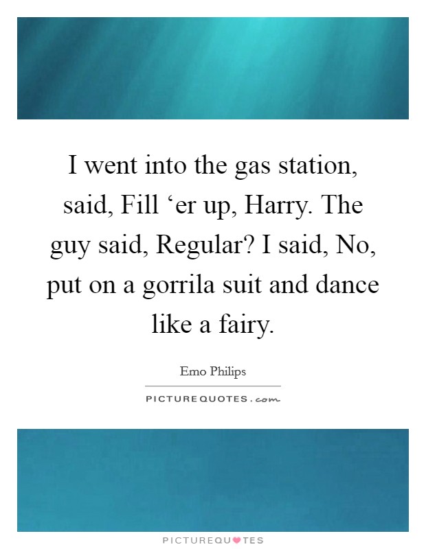 I went into the gas station, said, Fill ‘er up, Harry. The guy said, Regular? I said, No, put on a gorrila suit and dance like a fairy. Picture Quote #1