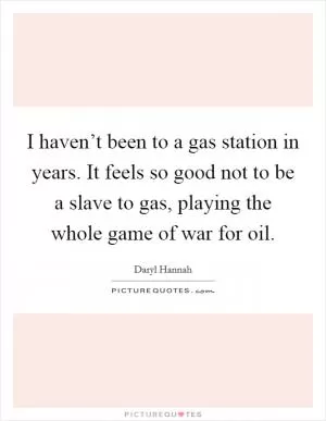 I haven’t been to a gas station in years. It feels so good not to be a slave to gas, playing the whole game of war for oil Picture Quote #1