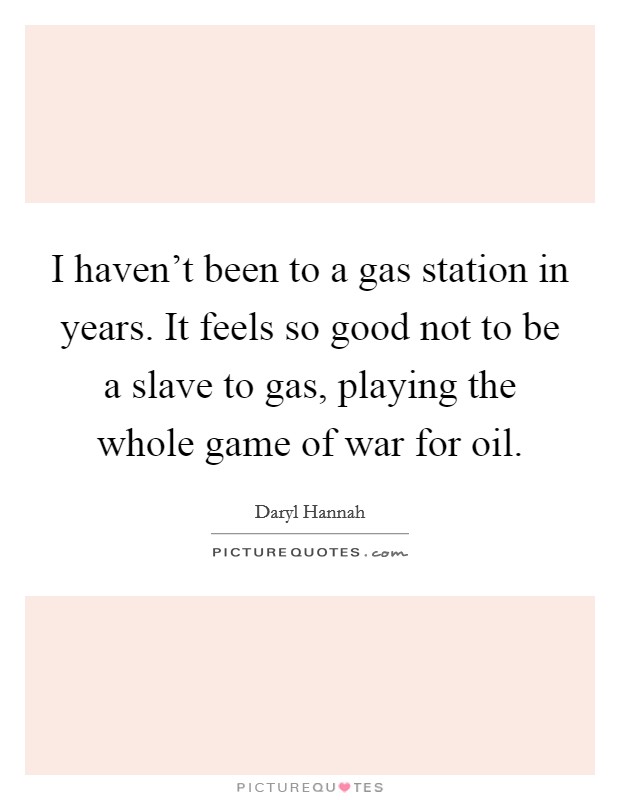 I haven't been to a gas station in years. It feels so good not to be a slave to gas, playing the whole game of war for oil. Picture Quote #1