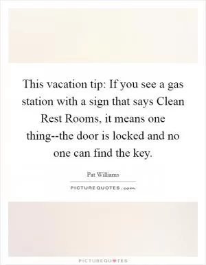 This vacation tip: If you see a gas station with a sign that says Clean Rest Rooms, it means one thing--the door is locked and no one can find the key Picture Quote #1