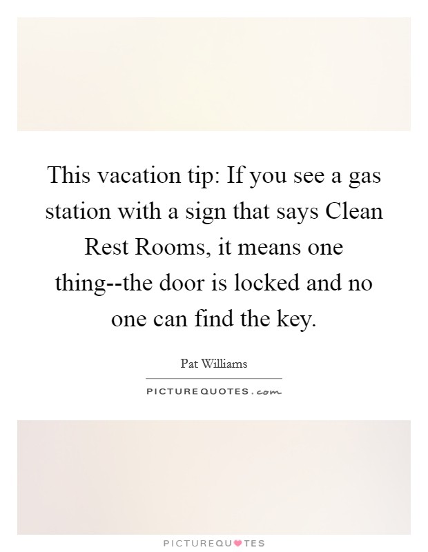 This vacation tip: If you see a gas station with a sign that says Clean Rest Rooms, it means one thing--the door is locked and no one can find the key. Picture Quote #1