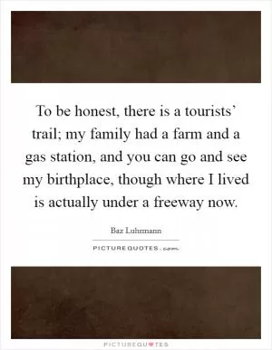 To be honest, there is a tourists’ trail; my family had a farm and a gas station, and you can go and see my birthplace, though where I lived is actually under a freeway now Picture Quote #1