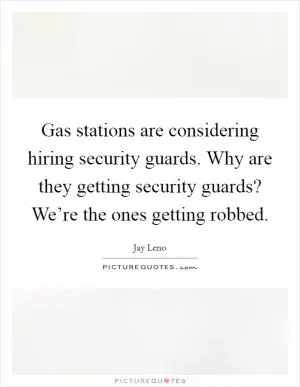 Gas stations are considering hiring security guards. Why are they getting security guards? We’re the ones getting robbed Picture Quote #1