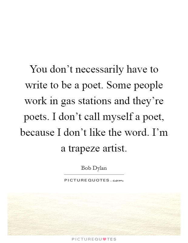 You don't necessarily have to write to be a poet. Some people work in gas stations and they're poets. I don't call myself a poet, because I don't like the word. I'm a trapeze artist. Picture Quote #1