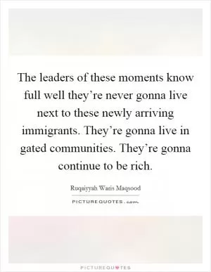 The leaders of these moments know full well they’re never gonna live next to these newly arriving immigrants. They’re gonna live in gated communities. They’re gonna continue to be rich Picture Quote #1