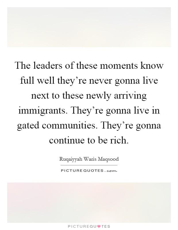 The leaders of these moments know full well they're never gonna live next to these newly arriving immigrants. They're gonna live in gated communities. They're gonna continue to be rich. Picture Quote #1