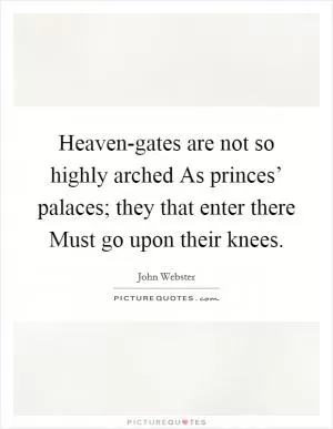 Heaven-gates are not so highly arched As princes’ palaces; they that enter there Must go upon their knees Picture Quote #1