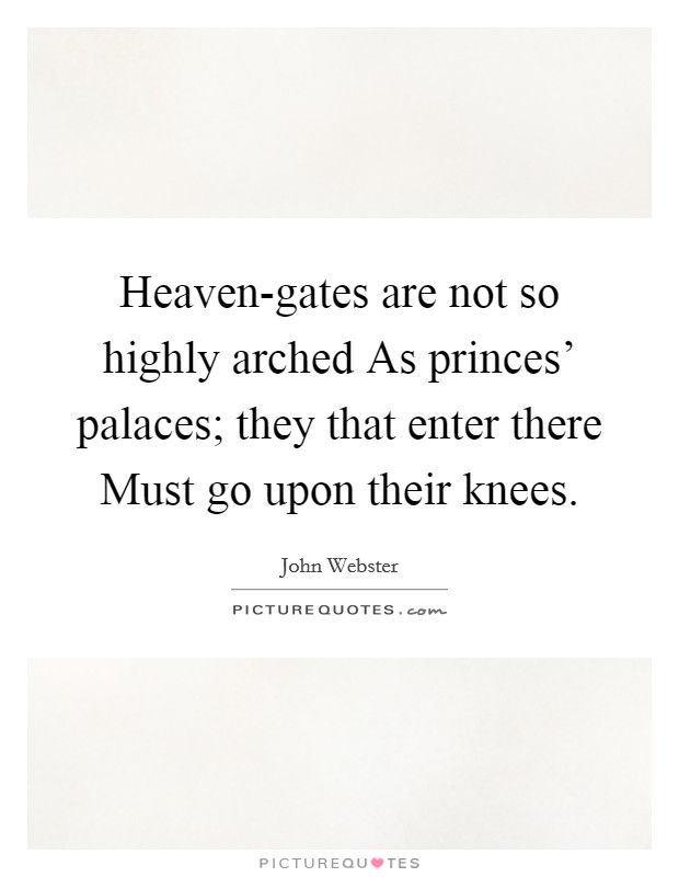 Heaven-gates are not so highly arched As princes' palaces; they that enter there Must go upon their knees. Picture Quote #1