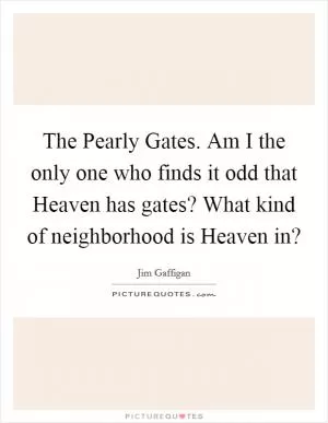 The Pearly Gates. Am I the only one who finds it odd that Heaven has gates? What kind of neighborhood is Heaven in? Picture Quote #1
