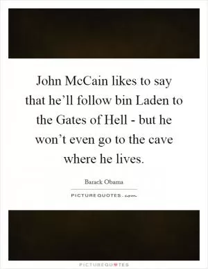 John McCain likes to say that he’ll follow bin Laden to the Gates of Hell - but he won’t even go to the cave where he lives Picture Quote #1