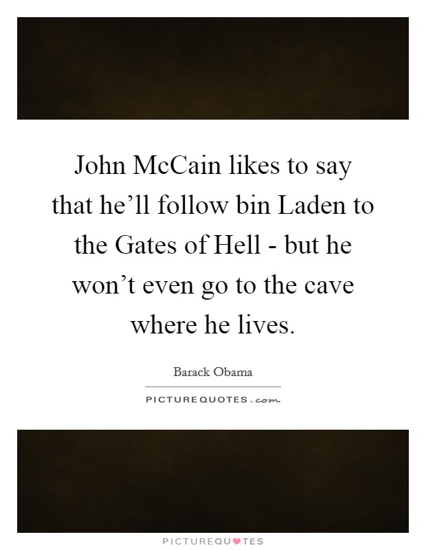 John McCain likes to say that he'll follow bin Laden to the Gates of Hell - but he won't even go to the cave where he lives. Picture Quote #1