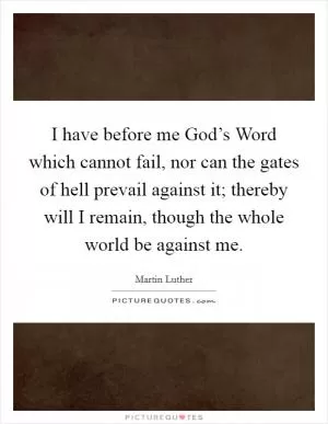 I have before me God’s Word which cannot fail, nor can the gates of hell prevail against it; thereby will I remain, though the whole world be against me Picture Quote #1