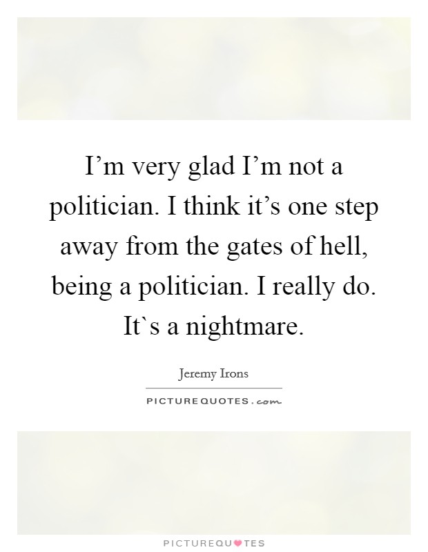I'm very glad I'm not a politician. I think it's one step away from the gates of hell, being a politician. I really do. It`s a nightmare. Picture Quote #1