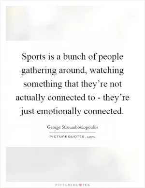 Sports is a bunch of people gathering around, watching something that they’re not actually connected to - they’re just emotionally connected Picture Quote #1