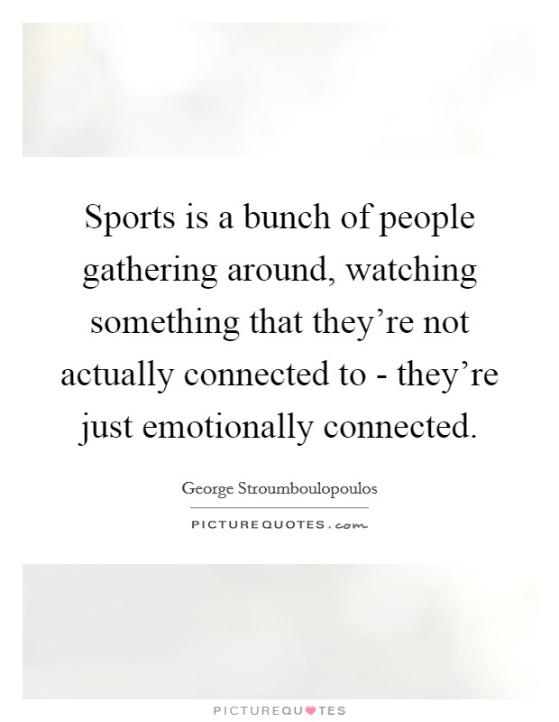 Sports is a bunch of people gathering around, watching something that they're not actually connected to - they're just emotionally connected. Picture Quote #1