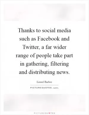 Thanks to social media such as Facebook and Twitter, a far wider range of people take part in gathering, filtering and distributing news Picture Quote #1