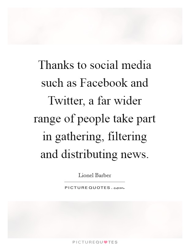 Thanks to social media such as Facebook and Twitter, a far wider range of people take part in gathering, filtering and distributing news. Picture Quote #1