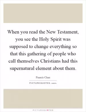 When you read the New Testament, you see the Holy Spirit was supposed to change everything so that this gathering of people who call themselves Christians had this supernatural element about them Picture Quote #1