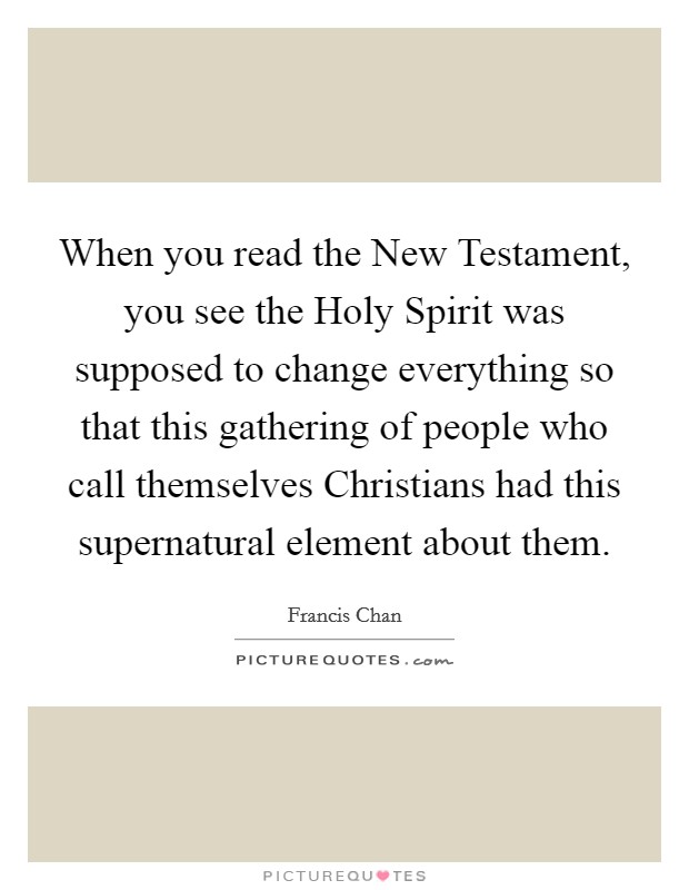 When you read the New Testament, you see the Holy Spirit was supposed to change everything so that this gathering of people who call themselves Christians had this supernatural element about them. Picture Quote #1