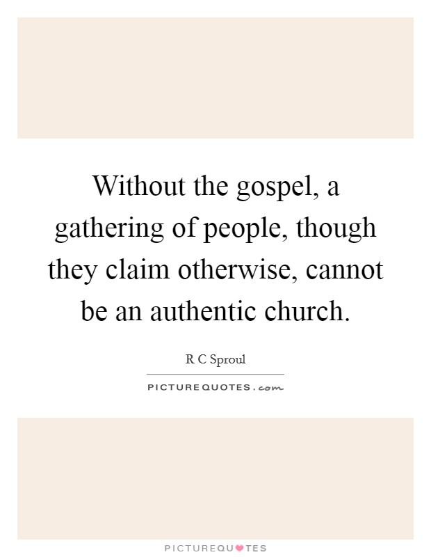 Without the gospel, a gathering of people, though they claim otherwise, cannot be an authentic church. Picture Quote #1