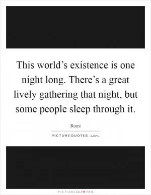 This world’s existence is one night long. There’s a great lively gathering that night, but some people sleep through it Picture Quote #1