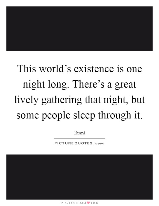 This world's existence is one night long. There's a great lively gathering that night, but some people sleep through it. Picture Quote #1