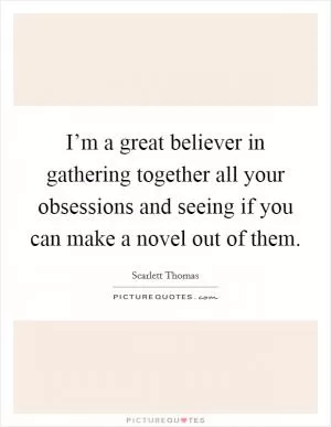 I’m a great believer in gathering together all your obsessions and seeing if you can make a novel out of them Picture Quote #1