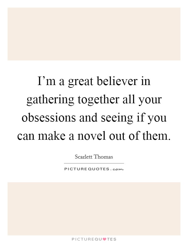 I'm a great believer in gathering together all your obsessions and seeing if you can make a novel out of them. Picture Quote #1