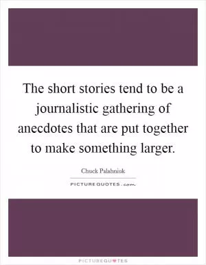 The short stories tend to be a journalistic gathering of anecdotes that are put together to make something larger Picture Quote #1