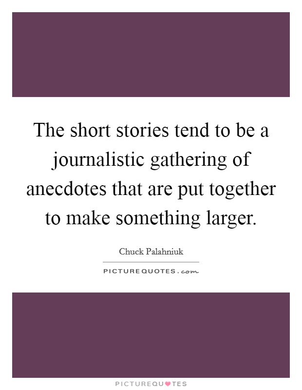 The short stories tend to be a journalistic gathering of anecdotes that are put together to make something larger. Picture Quote #1