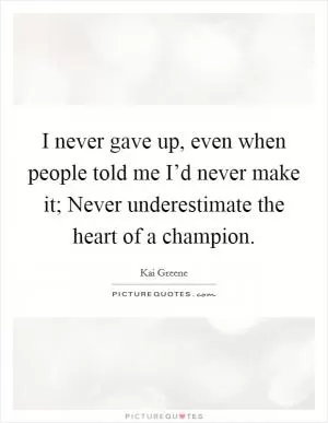 I never gave up, even when people told me I’d never make it; Never underestimate the heart of a champion Picture Quote #1