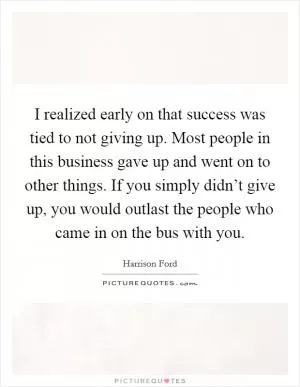 I realized early on that success was tied to not giving up. Most people in this business gave up and went on to other things. If you simply didn’t give up, you would outlast the people who came in on the bus with you Picture Quote #1