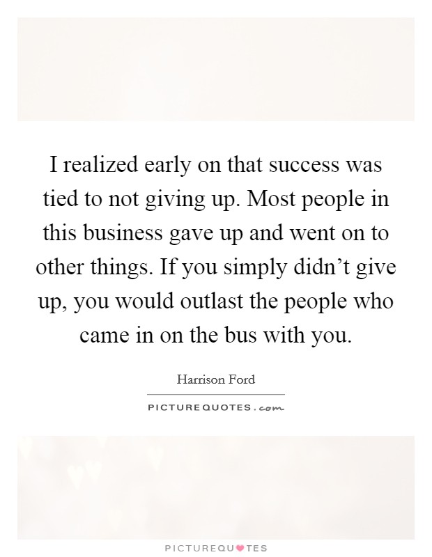 I realized early on that success was tied to not giving up. Most people in this business gave up and went on to other things. If you simply didn't give up, you would outlast the people who came in on the bus with you. Picture Quote #1