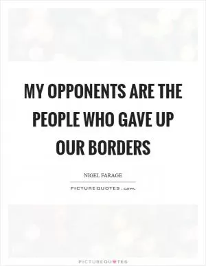 My opponents are the people who gave up our borders Picture Quote #1