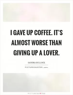 I gave up coffee. It’s almost worse than giving up a lover Picture Quote #1