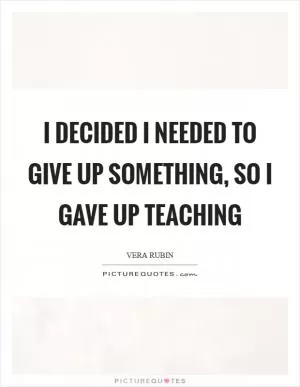 I decided I needed to give up something, so I gave up teaching Picture Quote #1