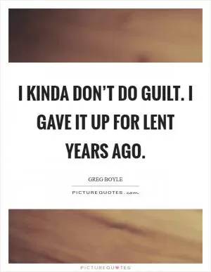 I kinda don’t do guilt. I gave it up for Lent years ago Picture Quote #1