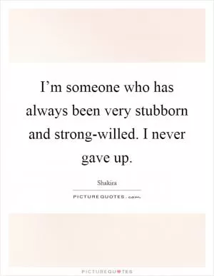 I’m someone who has always been very stubborn and strong-willed. I never gave up Picture Quote #1