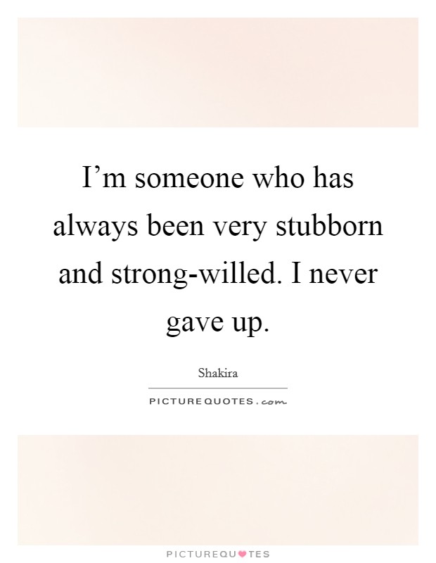 I'm someone who has always been very stubborn and strong-willed. I never gave up. Picture Quote #1