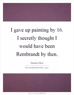 I gave up painting by 16. I secretly thought I would have been Rembrandt by then Picture Quote #1
