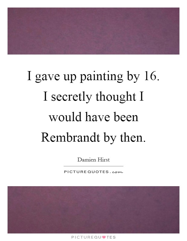 I gave up painting by 16. I secretly thought I would have been Rembrandt by then. Picture Quote #1