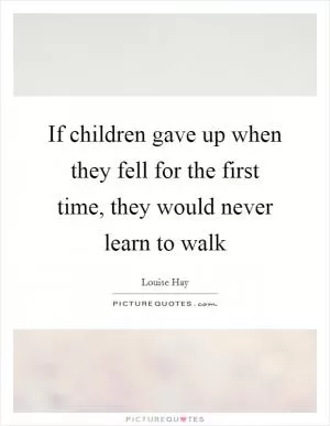If children gave up when they fell for the first time, they would never learn to walk Picture Quote #1