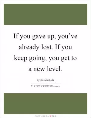 If you gave up, you’ve already lost. If you keep going, you get to a new level Picture Quote #1