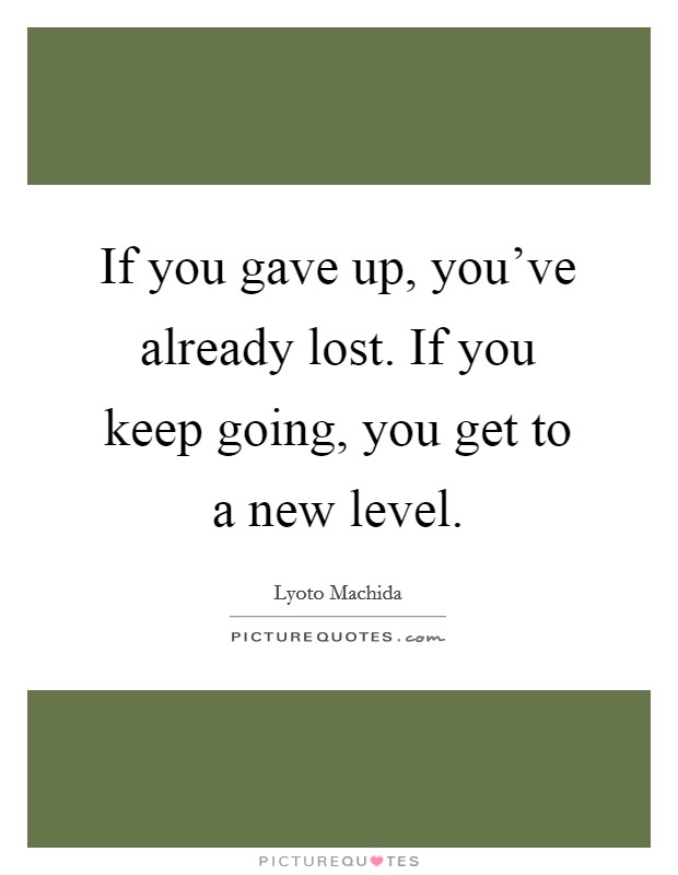 If you gave up, you've already lost. If you keep going, you get to a new level. Picture Quote #1